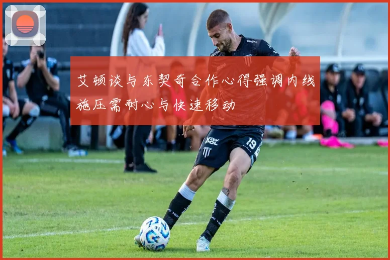 艾顿谈与东契奇合作心得强调内线施压需耐心与快速移动