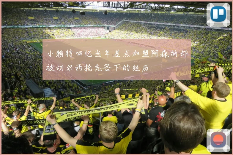 小赖特回忆当年差点加盟阿森纳却被切尔西抢先签下的经历