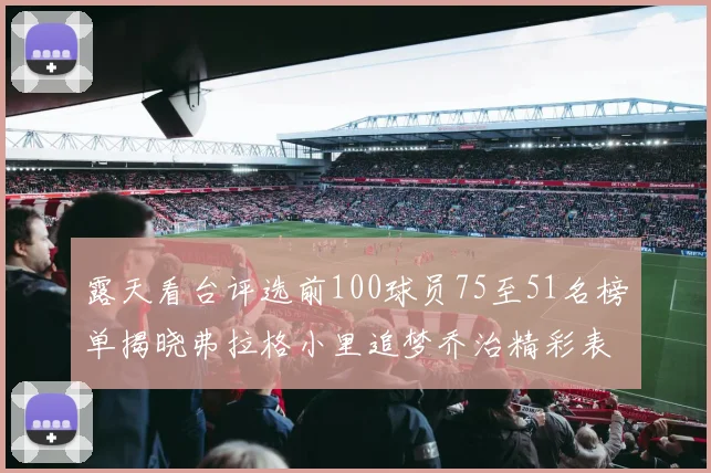 露天看台评选前100球员75至51名榜单揭晓弗拉格小里追梦乔治精彩表现