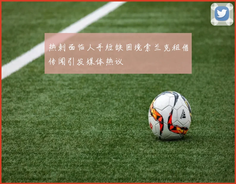 热刺面临人手短缺困境索兰克租借传闻引发媒体热议