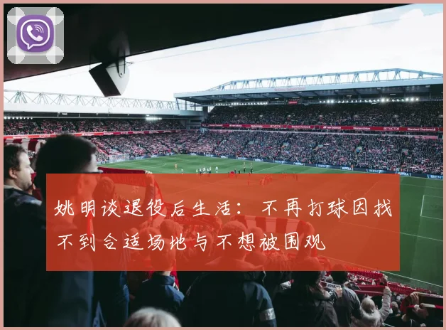 姚明谈退役后生活：不再打球因找不到合适场地与不想被围观