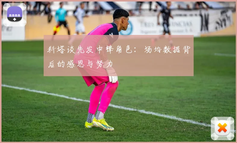 科塔谈先发中锋角色：场均数据背后的感恩与努力