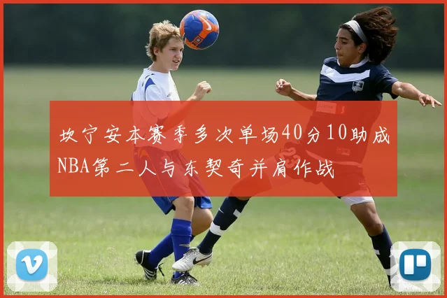 坎宁安本赛季多次单场40分10助成NBA第二人与东契奇并肩作战