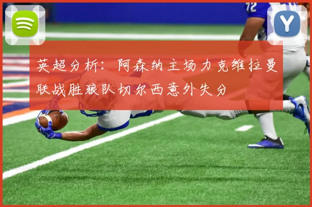 英超分析：阿森纳主场力克维拉曼联战胜狼队切尔西意外失分