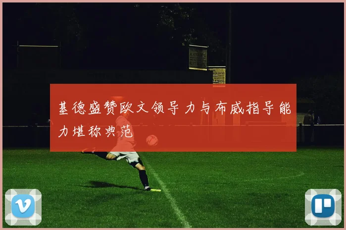 基德盛赞欧文领导力与布威指导能力堪称典范