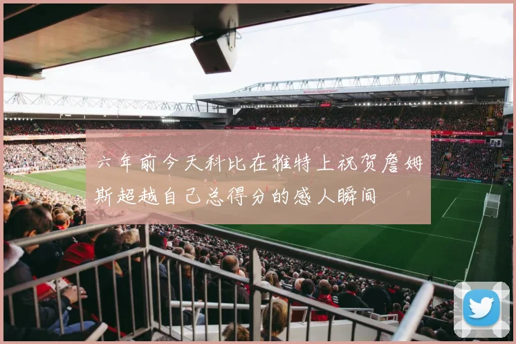 六年前今天科比在推特上祝贺詹姆斯超越自己总得分的感人瞬间