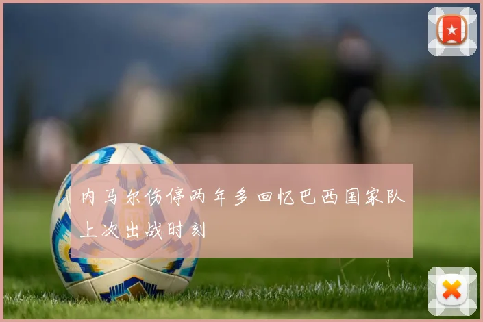 内马尔伤停两年多回忆巴西国家队上次出战时刻