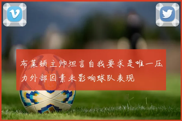布莱顿主帅坦言自我要求是唯一压力外部因素未影响球队表现