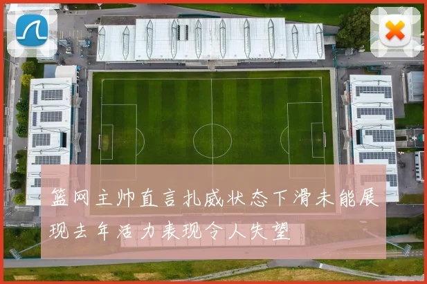篮网主帅直言扎威状态下滑未能展现去年活力表现令人失望