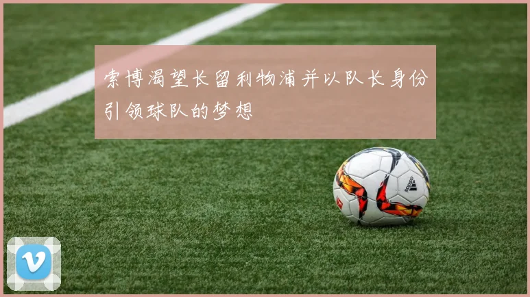索博渴望长留利物浦并以队长身份引领球队的梦想