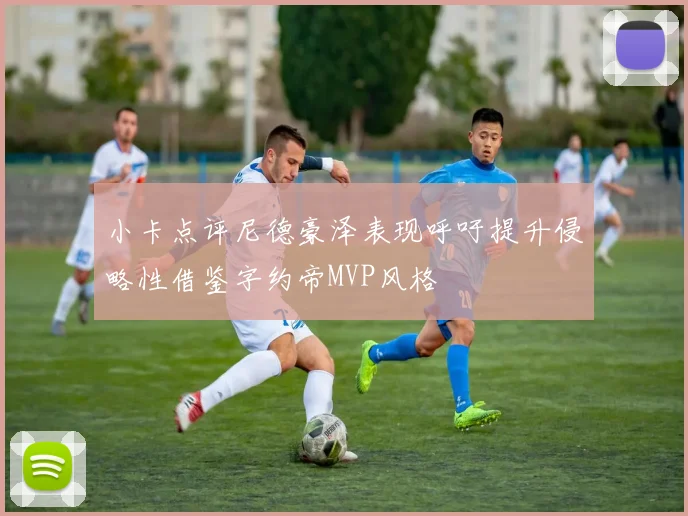 小卡点评尼德豪泽表现呼吁提升侵略性借鉴字约帝MVP风格