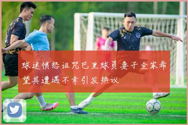 球迷愤怒诅咒巴里球员妻子全家希望其遭遇不幸引发热议