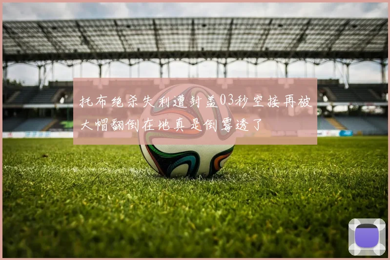 托布绝杀失利遭封盖03秒空接再被大帽翻倒在地真是倒霉透了