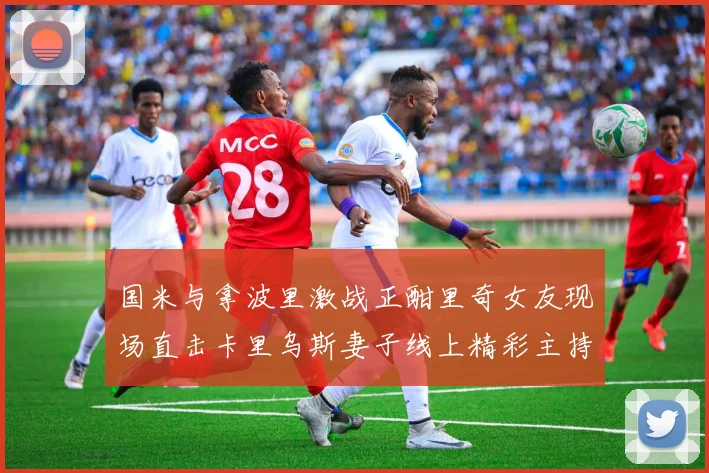 国米与拿波里激战正酣里奇女友现场直击卡里乌斯妻子线上精彩主持