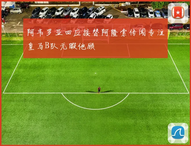 阿韦罗亚回应接替阿隆索传闻专注皇马B队无暇他顾