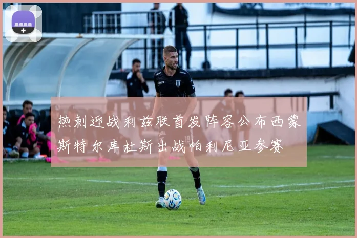 热刺迎战利兹联首发阵容公布西蒙斯特尔库杜斯出战帕利尼亚参赛