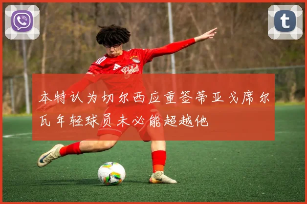 本特认为切尔西应重签蒂亚戈席尔瓦年轻球员未必能超越他