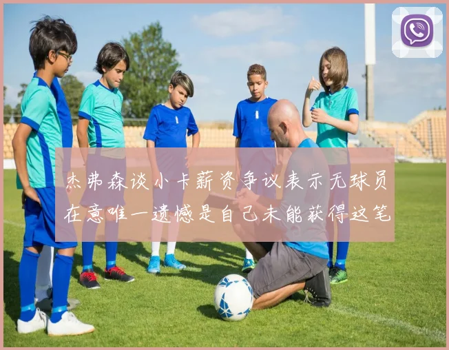 杰弗森谈小卡薪资争议表示无球员在意唯一遗憾是自己未能获得这笔钱