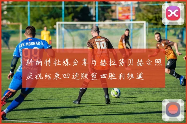 科纳特社媒分享与赫拉芬贝赫合照庆祝结束四连败重回胜利轨道
