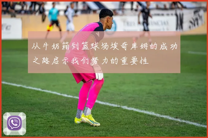 从牛奶箱到篮球场埃奇库姆的成功之路启示我们努力的重要性