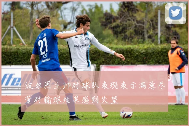 波尔图主帅对球队表现表示满意尽管对输球结果感到失望
