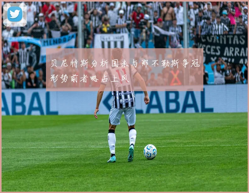贝尼特斯分析国米与那不勒斯争冠形势前者略占上风