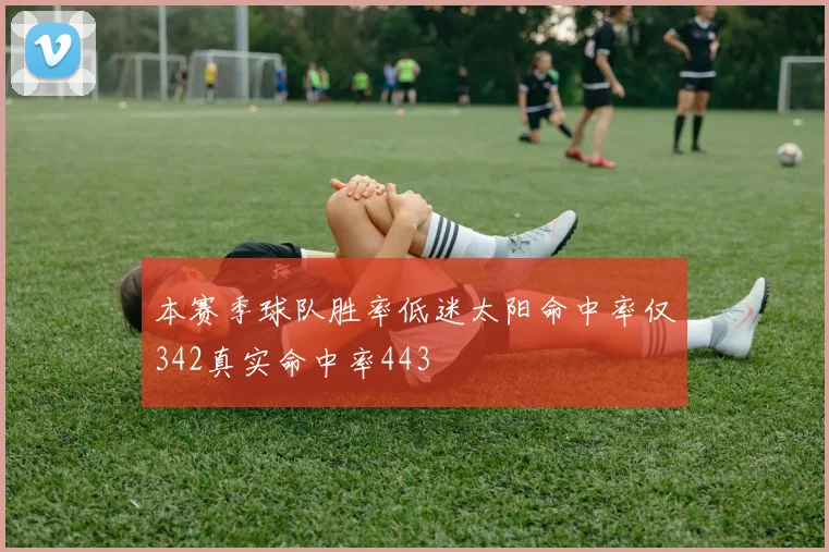 本赛季球队胜率低迷太阳命中率仅342真实命中率443