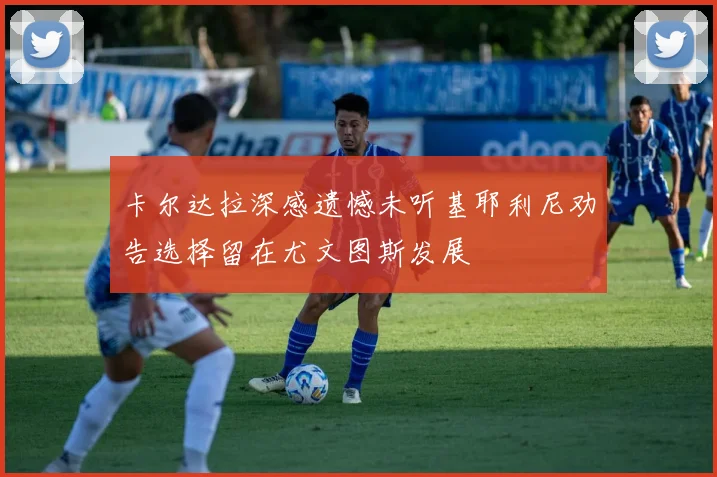 卡尔达拉深感遗憾未听基耶利尼劝告选择留在尤文图斯发展