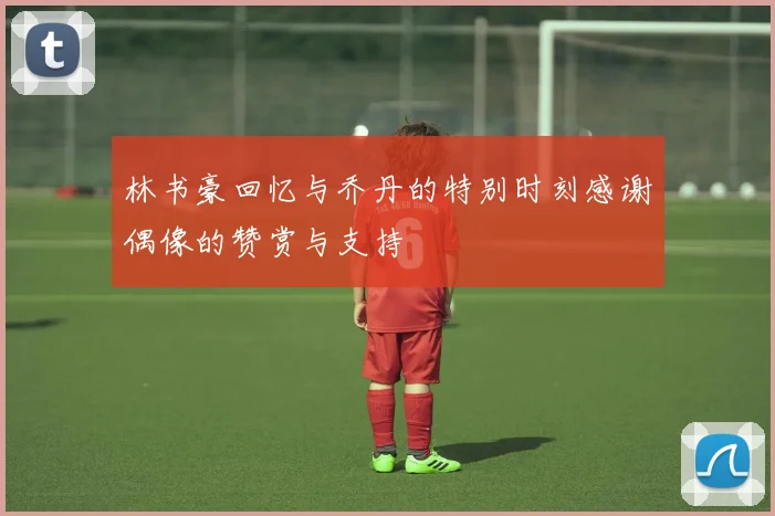 林书豪回忆与乔丹的特别时刻感谢偶像的赞赏与支持