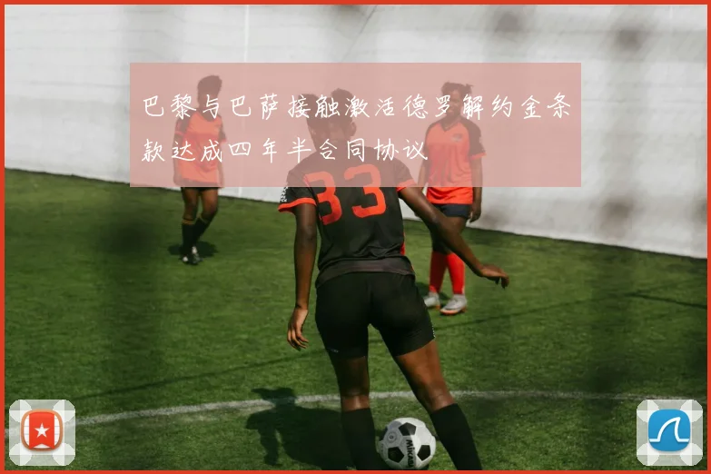 巴黎与巴萨接触激活德罗解约金条款达成四年半合同协议