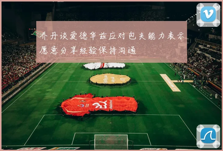 乔丹谈爱德华兹应对包夹能力表示愿意分享经验保持沟通