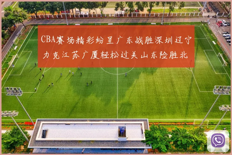 CBA赛场精彩纷呈广东战胜深圳辽宁力克江苏广厦轻松过关山东险胜北京