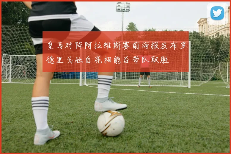 皇马对阵阿拉维斯赛前海报发布罗德里戈独自亮相能否带队取胜