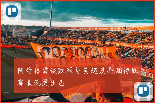 阿奇格雷谈欧冠与英超差异期待联赛表现更出色