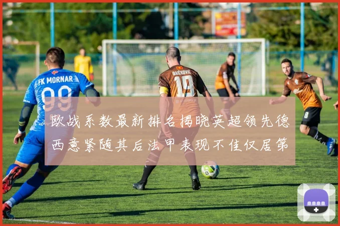 欧战系数最新排名揭晓英超领先德西意紧随其后法甲表现不佳仅居第八