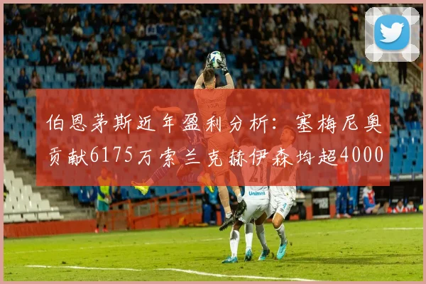 伯恩茅斯近年盈利分析：塞梅尼奥贡献6175万索兰克赫伊森均超4000万