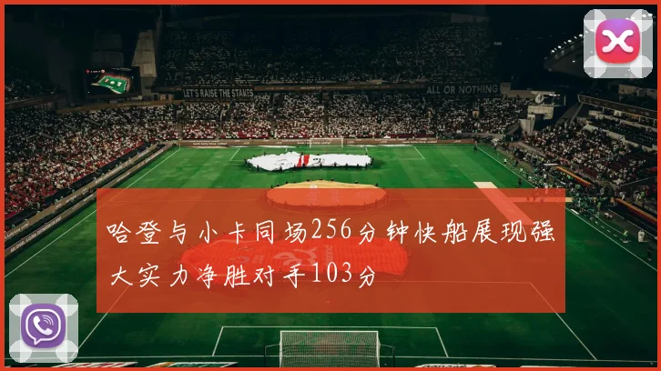 哈登与小卡同场256分钟快船展现强大实力净胜对手103分