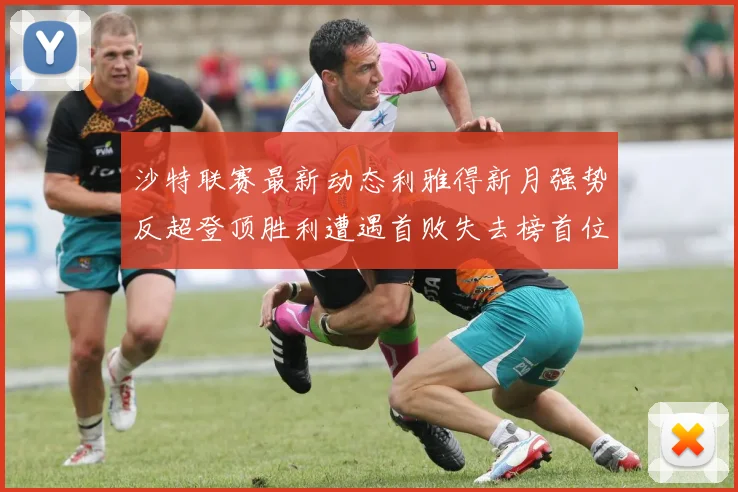 沙特联赛最新动态利雅得新月强势反超登顶胜利遭遇首败失去榜首位置