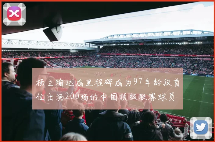 杨立瑜达成里程碑成为97年龄段首位出场200场的中国顶级联赛球员