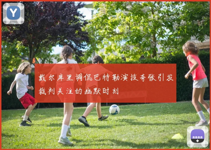 戴尔库里调侃巴特勒演技夸张引发裁判关注的幽默时刻