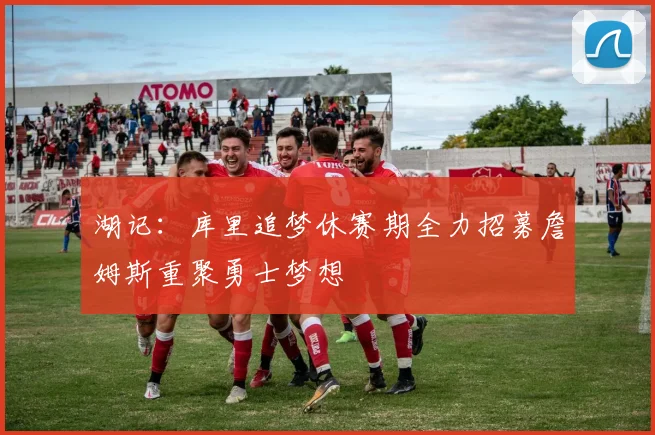 湖记：库里追梦休赛期全力招募詹姆斯重聚勇士梦想