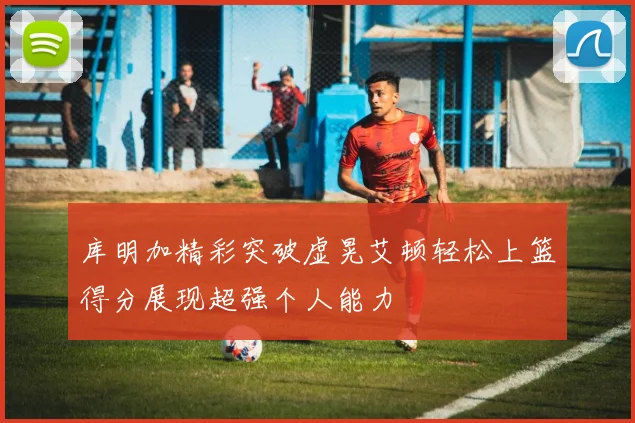 库明加精彩突破虚晃艾顿轻松上篮得分展现超强个人能力